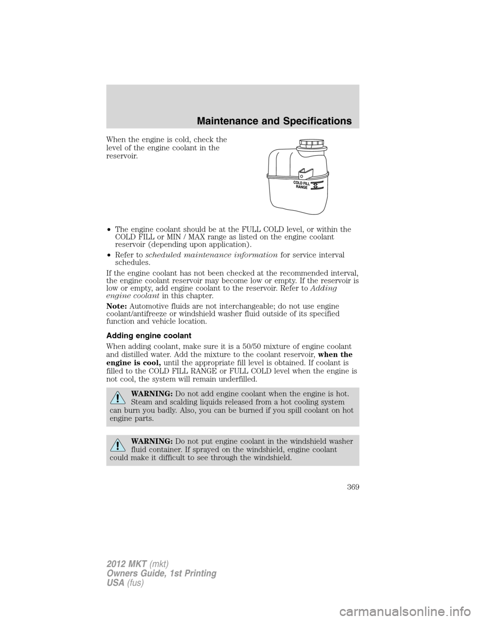 LINCOLN MKT 2012 Owners Manual When the engine is cold, check the
level of the engine coolant in the
reservoir.
•The engine coolant should be at the FULL COLD level, or within the
COLD FILL or MIN / MAX range as listed on the eng LINCOLN MKT 2012 Owners Manual When the engine is cold, check the
level of the engine coolant in the
reservoir.
•The engine coolant should be at the FULL COLD level, or within the
COLD FILL or MIN / MAX range as listed on the eng