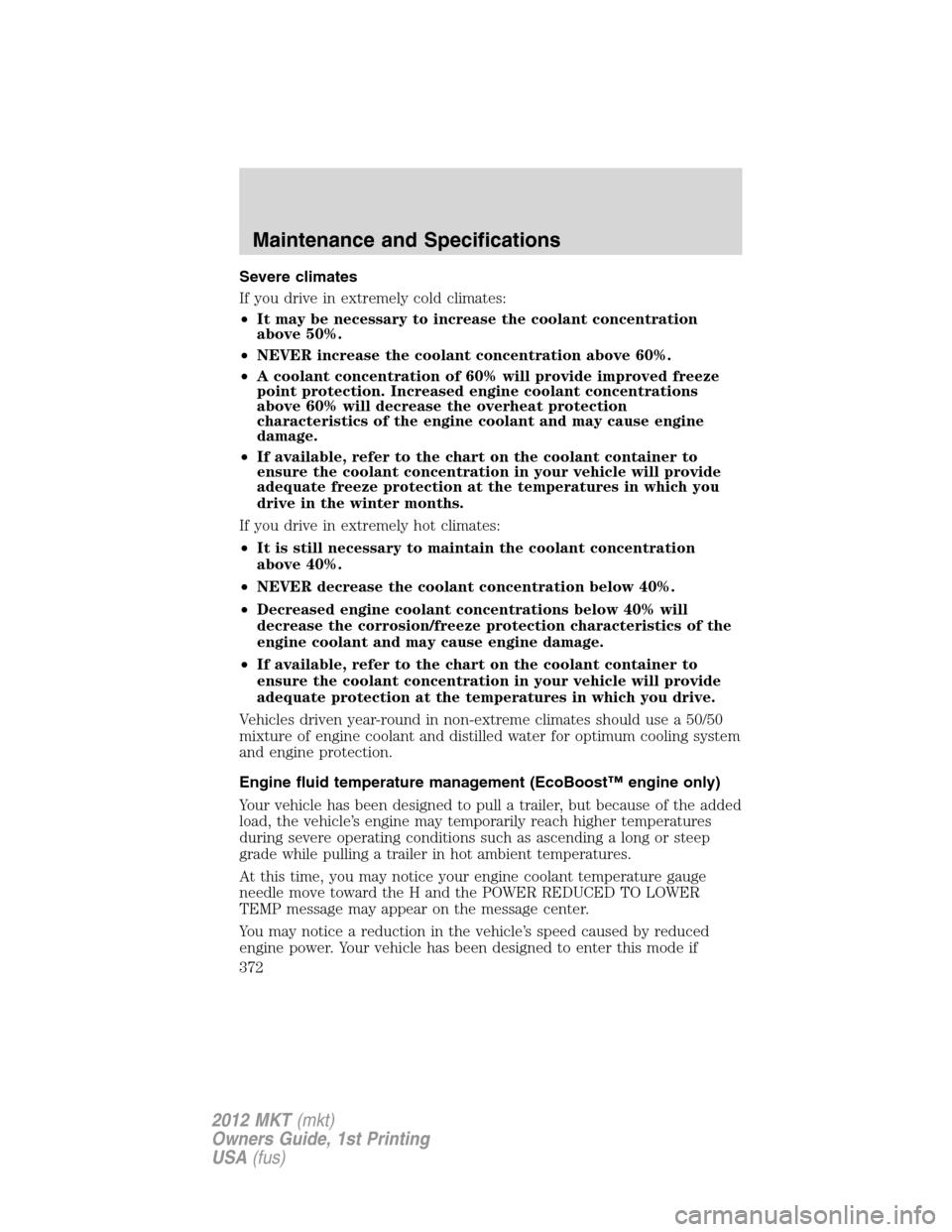 LINCOLN MKT 2012 Owners Manual Severe climates
If you drive in extremely cold climates:
•It may be necessary to increase the coolant concentration
above 50%.
•NEVER increase the coolant concentration above 60%.
•A coolant con LINCOLN MKT 2012 Owners Manual Severe climates
If you drive in extremely cold climates:
•It may be necessary to increase the coolant concentration
above 50%.
•NEVER increase the coolant concentration above 60%.
•A coolant con