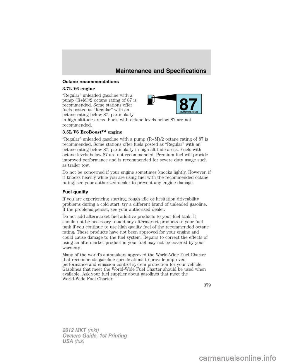 LINCOLN MKT 2012 Owners Manual Octane recommendations
3.7L V6 engine
“Regular” unleaded gasoline with a
pump (R+M)/2 octane rating of 87 is
recommended. Some stations offer
fuels posted as “Regular” with an
octane rating be LINCOLN MKT 2012 Owners Manual Octane recommendations
3.7L V6 engine
“Regular” unleaded gasoline with a
pump (R+M)/2 octane rating of 87 is
recommended. Some stations offer
fuels posted as “Regular” with an
octane rating be