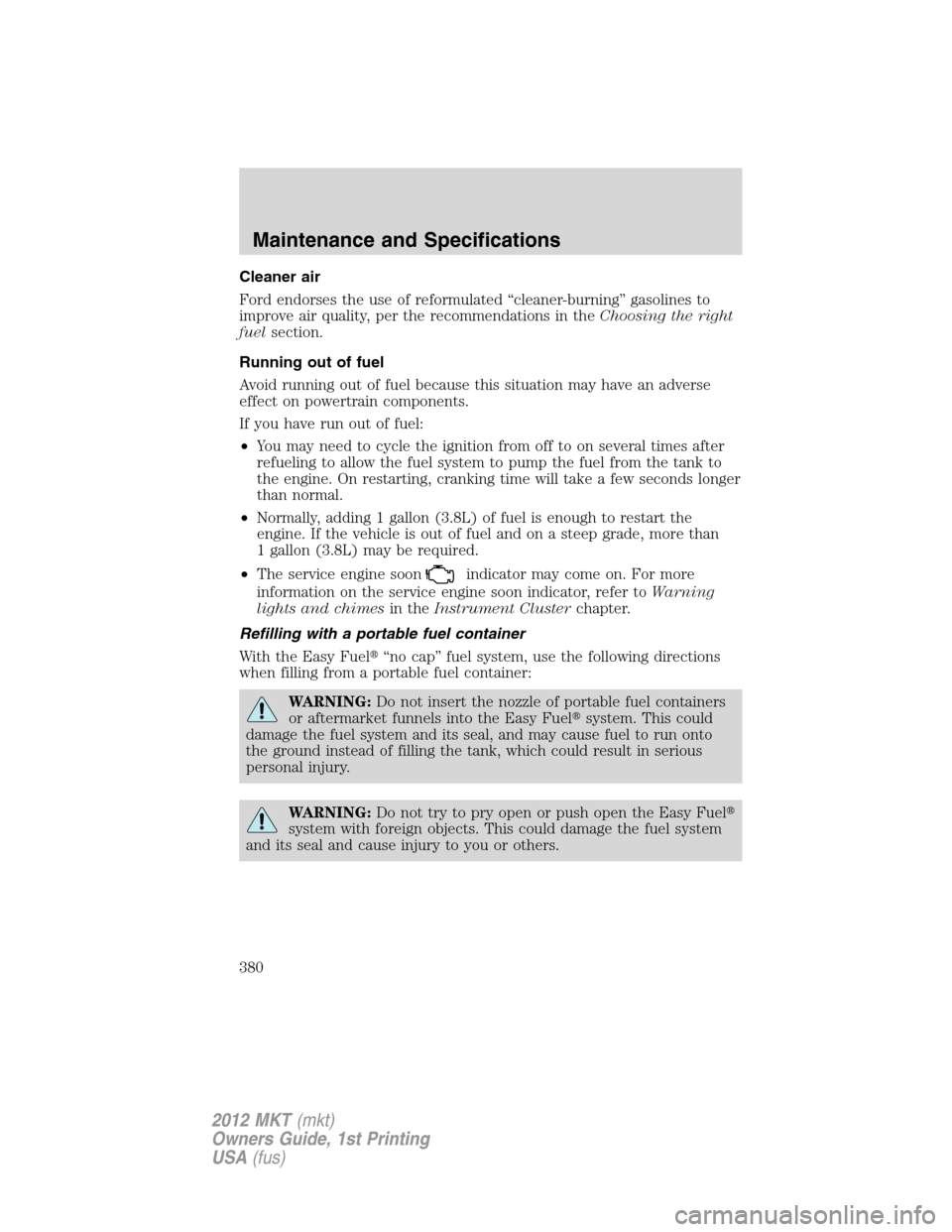LINCOLN MKT 2012 Owners Manual Cleaner air
Ford endorses the use of reformulated “cleaner-burning” gasolines to
improve air quality, per the recommendations in theChoosing the right
fuelsection.
Running out of fuel
Avoid runnin LINCOLN MKT 2012 Owners Manual Cleaner air
Ford endorses the use of reformulated “cleaner-burning” gasolines to
improve air quality, per the recommendations in theChoosing the right
fuelsection.
Running out of fuel
Avoid runnin