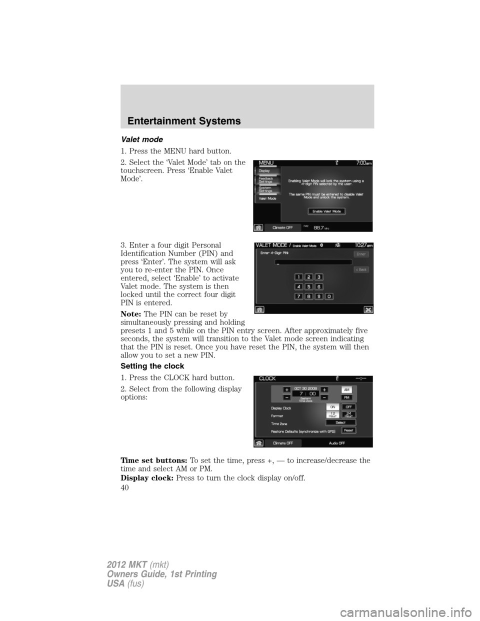 LINCOLN MKT 2012 Owners Manual Valet mode
1. Press the MENU hard button.
2. Select the ‘Valet Mode’ tab on the
touchscreen. Press ‘Enable Valet
Mode’.
3. Enter a four digit Personal
Identification Number (PIN) and
press ‘ LINCOLN MKT 2012 Owners Manual Valet mode
1. Press the MENU hard button.
2. Select the ‘Valet Mode’ tab on the
touchscreen. Press ‘Enable Valet
Mode’.
3. Enter a four digit Personal
Identification Number (PIN) and
press ‘