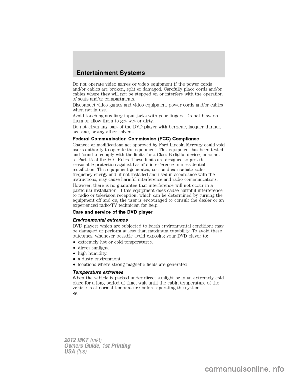 LINCOLN MKT 2012 Manual Online Do not operate video games or video equipment if the power cords
and/or cables are broken, split or damaged. Carefully place cords and/or
cables where they will not be stepped on or interfere with the LINCOLN MKT 2012 Manual Online Do not operate video games or video equipment if the power cords
and/or cables are broken, split or damaged. Carefully place cords and/or
cables where they will not be stepped on or interfere with the