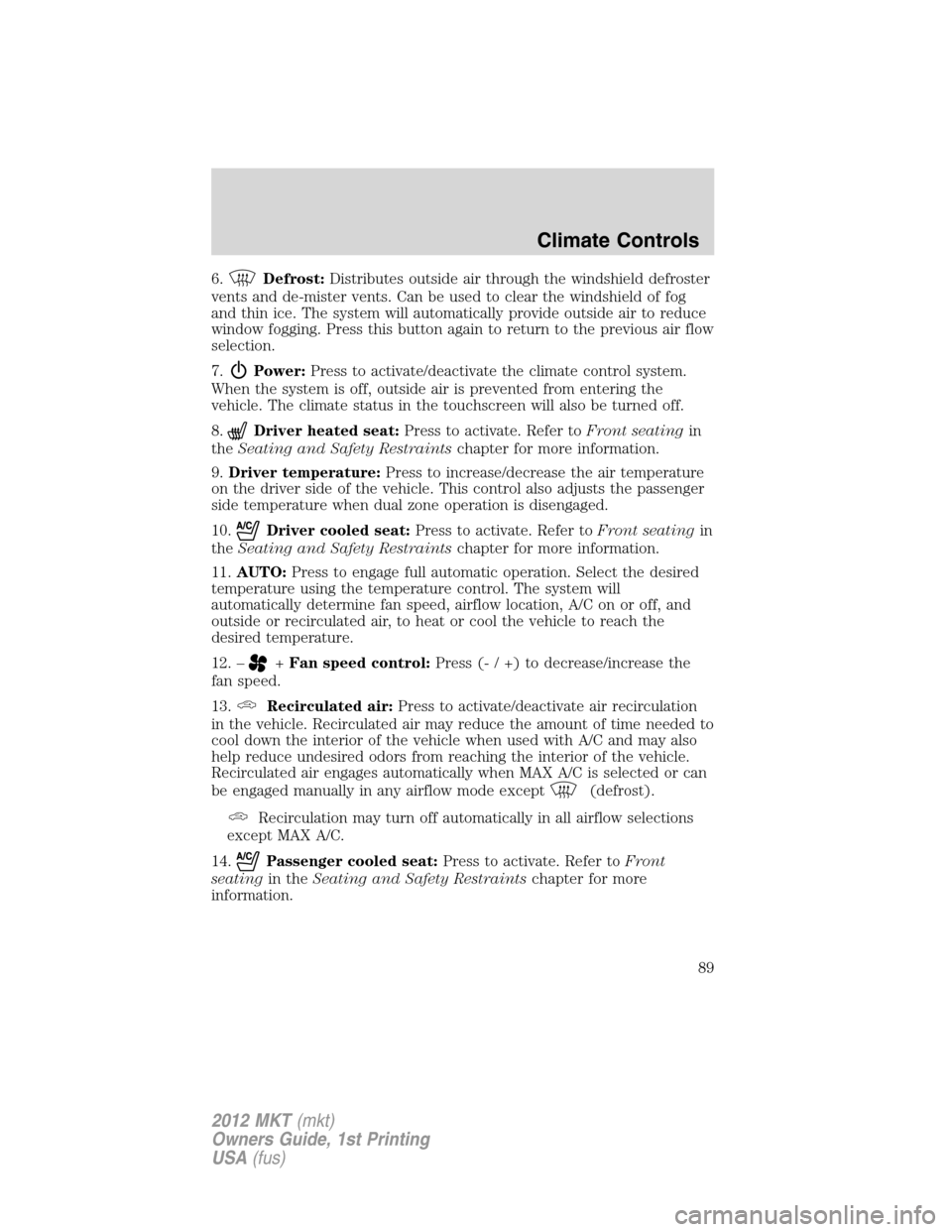 LINCOLN MKT 2012  Owners Manual 6.Defrost:Distributes outside air through the windshield defroster
vents and de-mister vents. Can be used to clear the windshield of fog
and thin ice. The system will automatically provide outside air