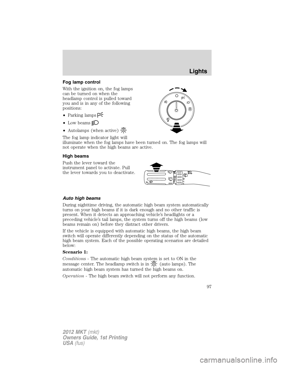 LINCOLN MKT 2012  Owners Manual Fog lamp control
With the ignition on, the fog lamps
can be turned on when the
headlamp control is pulled toward
you and is in any of the following
positions:
•Parking lamps
•Low beams
•Autolamp