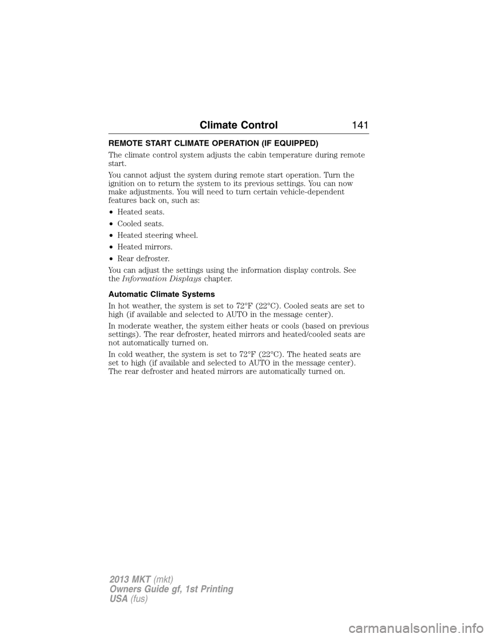 LINCOLN MKT 2013 Owners Manual REMOTE START CLIMATE OPERATION (IF EQUIPPED)
The climate control system adjusts the cabin temperature during remote
start.
You cannot adjust the system during remote start operation. Turn the
ignition LINCOLN MKT 2013 Owners Manual REMOTE START CLIMATE OPERATION (IF EQUIPPED)
The climate control system adjusts the cabin temperature during remote
start.
You cannot adjust the system during remote start operation. Turn the
ignition