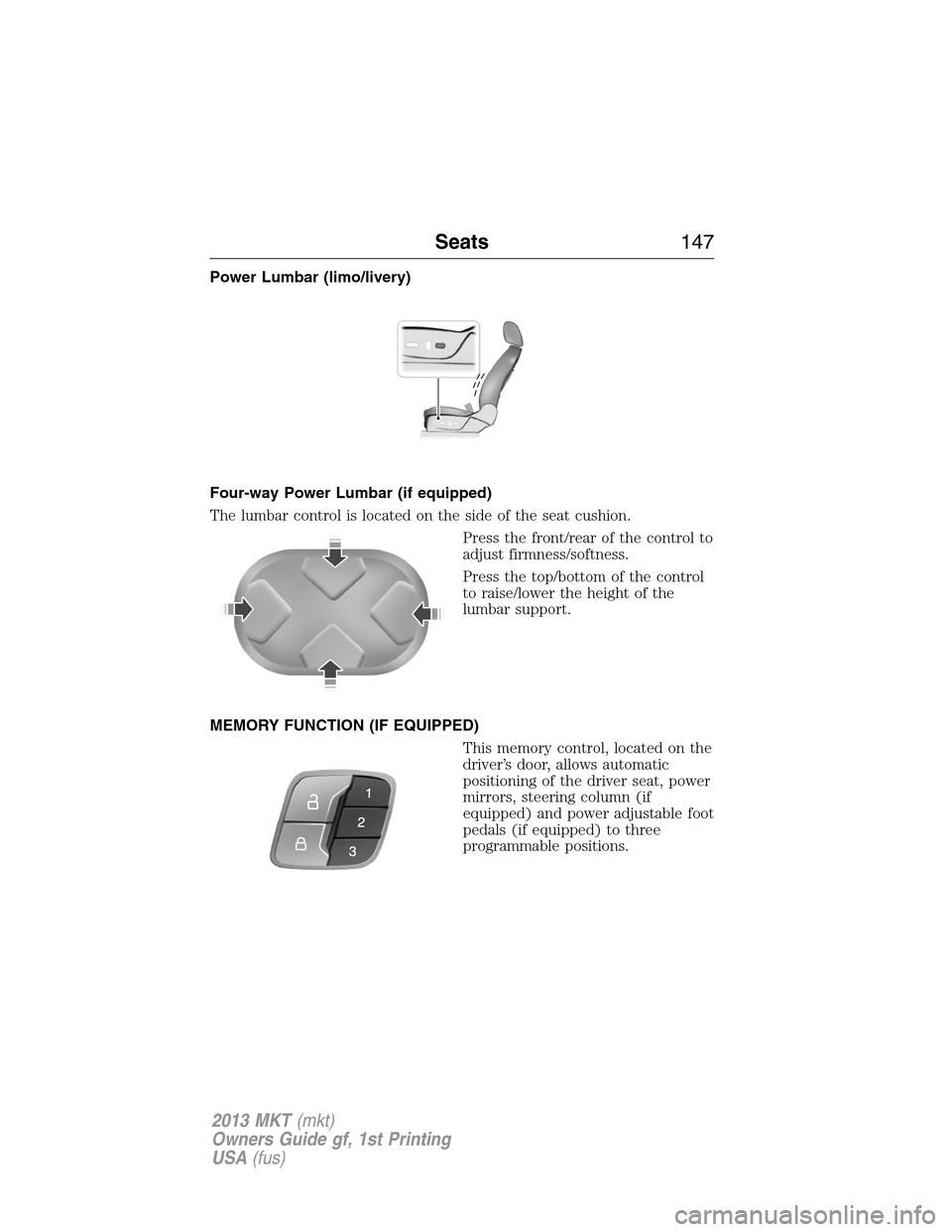 LINCOLN MKT 2013 Owners Manual Power Lumbar (limo/livery)
Four-way Power Lumbar (if equipped)
The lumbar control is located on the side of the seat cushion.
Press the front/rear of the control to
adjust firmness/softness.
Press the LINCOLN MKT 2013 Owners Manual Power Lumbar (limo/livery)
Four-way Power Lumbar (if equipped)
The lumbar control is located on the side of the seat cushion.
Press the front/rear of the control to
adjust firmness/softness.
Press the