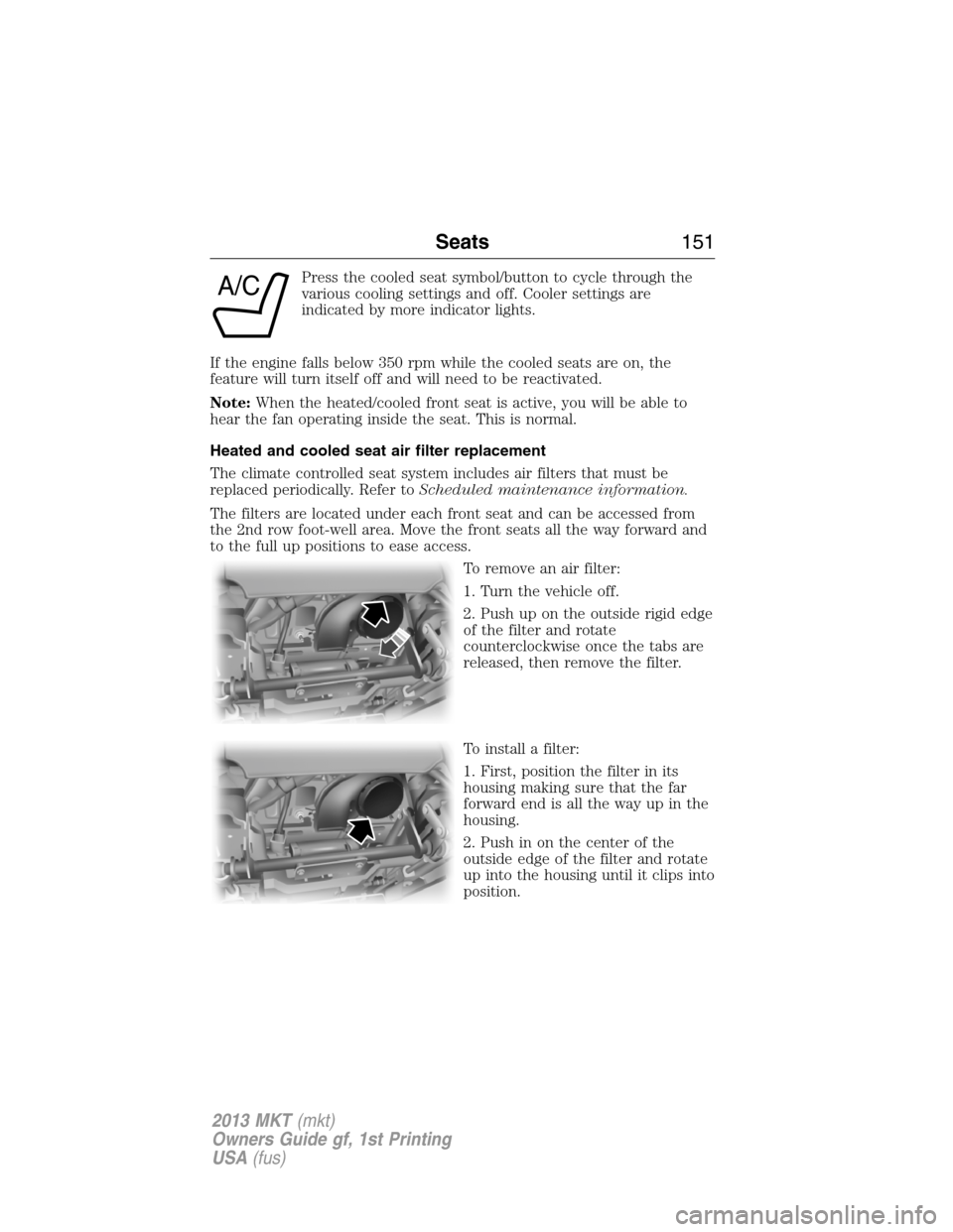 LINCOLN MKT 2013  Owners Manual Press the cooled seat symbol/button to cycle through the
various cooling settings and off. Cooler settings are
indicated by more indicator lights.
If the engine falls below 350 rpm while the cooled se