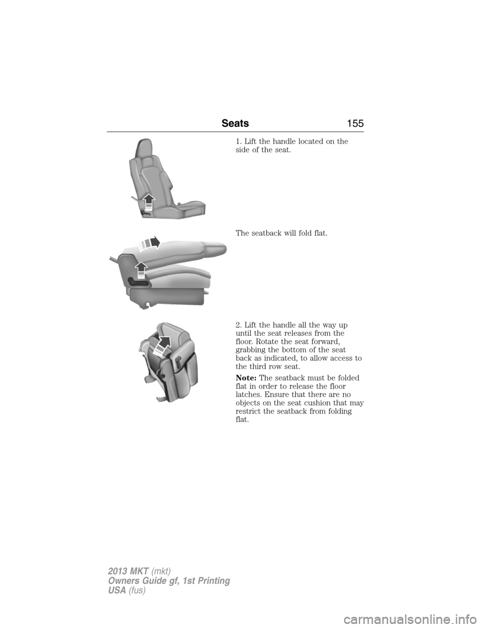 LINCOLN MKT 2013  Owners Manual 1. Lift the handle located on the
side of the seat.
The seatback will fold flat.
2. Lift the handle all the way up
until the seat releases from the
floor. Rotate the seat forward,
grabbing the bottom 