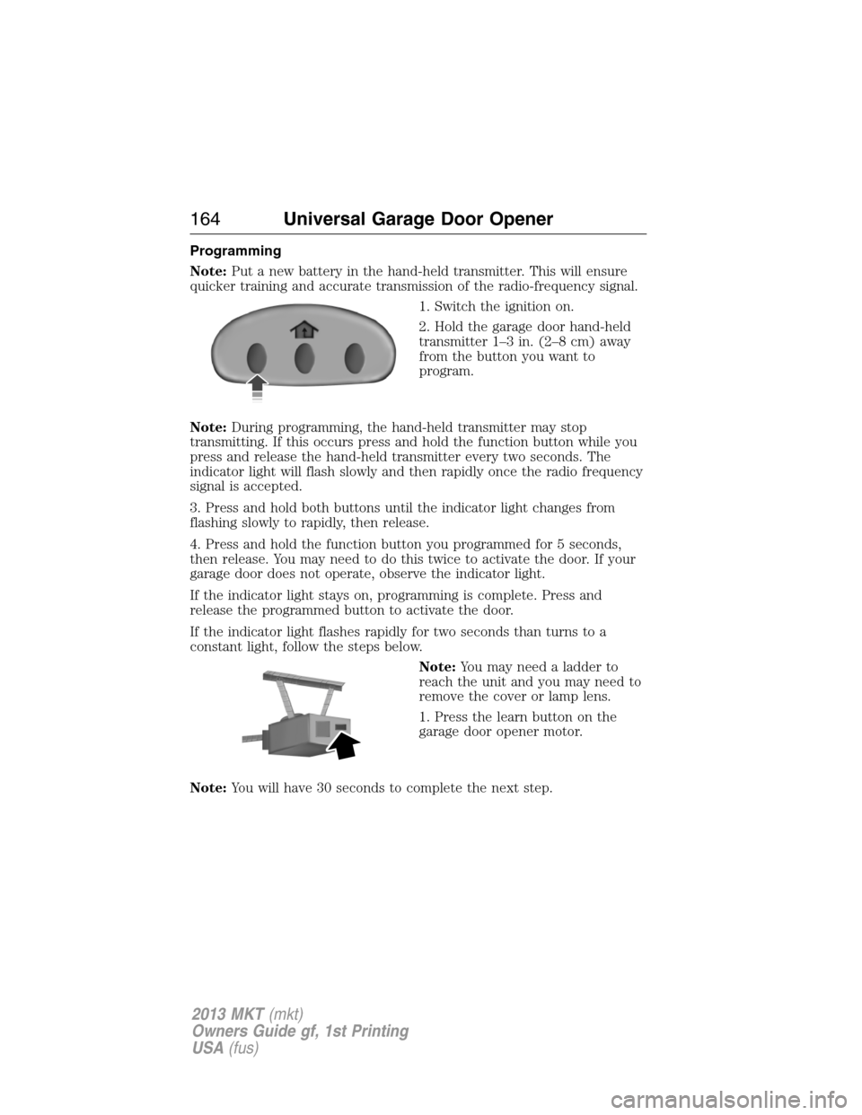 LINCOLN MKT 2013  Owners Manual Programming
Note:Put a new battery in the hand-held transmitter. This will ensure
quicker training and accurate transmission of the radio-frequency signal.
1. Switch the ignition on.
2. Hold the garag