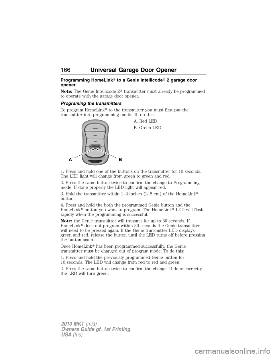 LINCOLN MKT 2013  Owners Manual Programming HomeLinkto a Genie Intellicode2 garage door
opener
Note:The Genie Intellicode 2transmitter must already be programmed
to operate with the garage door opener.
Programing the transmitters