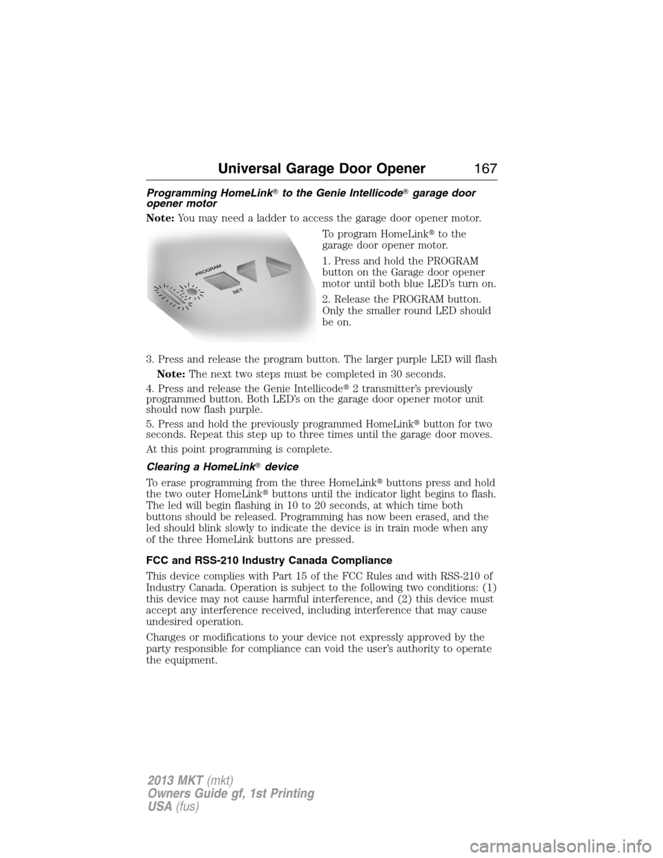 LINCOLN MKT 2013  Owners Manual Programming HomeLinkto the Genie Intellicodegarage door
opener motor
Note:You may need a ladder to access the garage door opener motor.
To program HomeLinkto the
garage door opener motor.
1. Press 