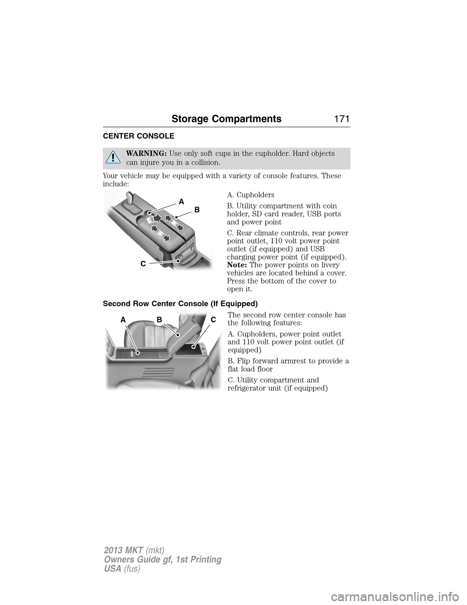 LINCOLN MKT 2013  Owners Manual CENTER CONSOLE
WARNING:Use only soft cups in the cupholder. Hard objects
can injure you in a collision.
Your vehicle may be equipped with a variety of console features. These
include:
A. Cupholders
B.