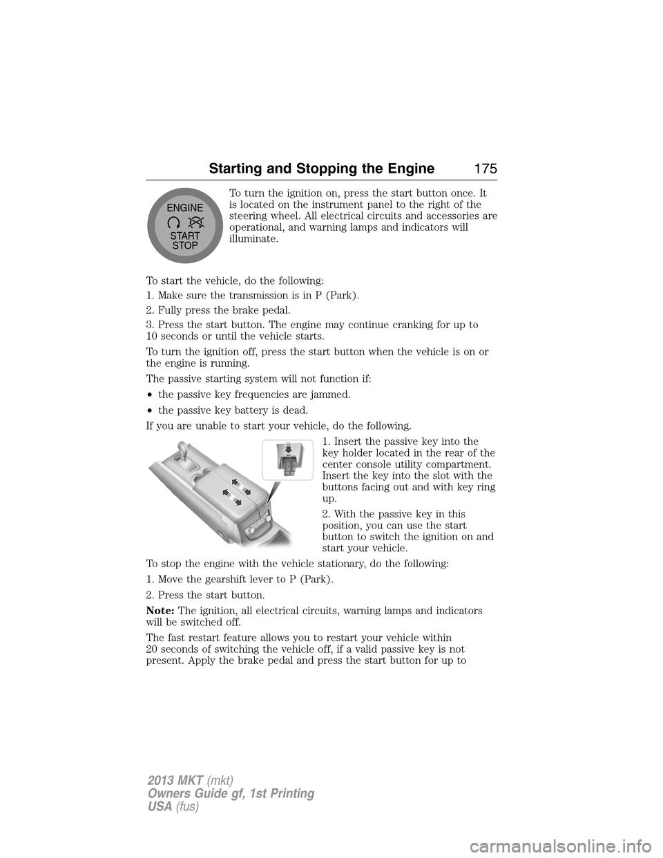 LINCOLN MKT 2013  Owners Manual To turn the ignition on, press the start button once. It
is located on the instrument panel to the right of the
steering wheel. All electrical circuits and accessories are
operational, and warning lam