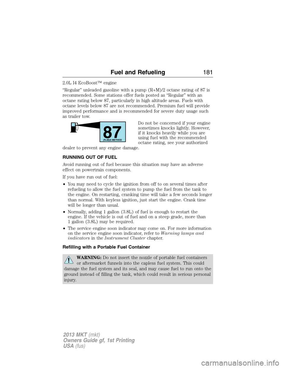 LINCOLN MKT 2013 User Guide 2.0L I4 EcoBoost™ engine
“Regular” unleaded gasoline with a pump (R+M)/2 octane rating of 87 is
recommended. Some stations offer fuels posted as “Regular” with an
octane rating below 87, par