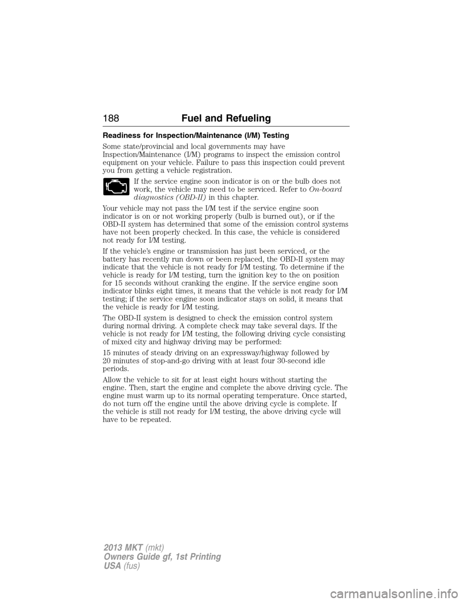 LINCOLN MKT 2013 Owners Manual Readiness for Inspection/Maintenance (I/M) Testing
Some state/provincial and local governments may have
Inspection/Maintenance (I/M) programs to inspect the emission control
equipment on your vehicle.