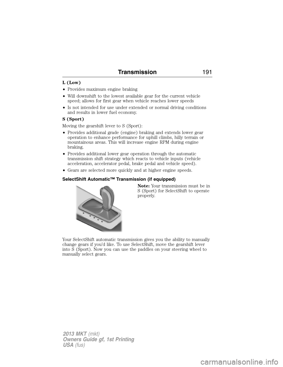 LINCOLN MKT 2013 Owners Manual L (Low)
•Provides maximum engine braking
•Will downshift to the lowest available gear for the current vehicle
speed; allows for first gear when vehicle reaches lower speeds
•Is not intended for 