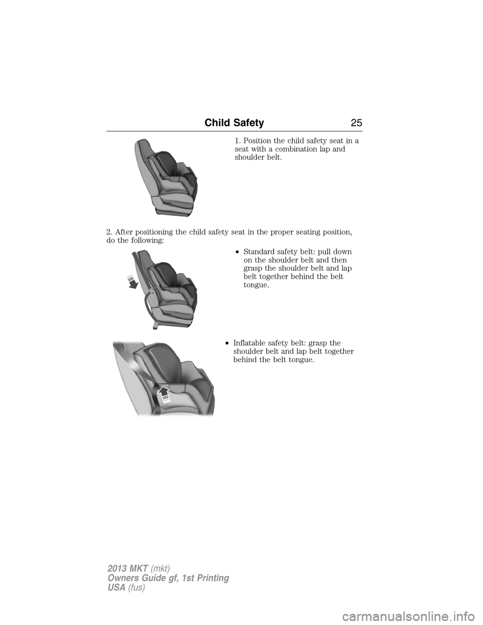 LINCOLN MKT 2013 Owners Manual 1. Position the child safety seat in a
seat with a combination lap and
shoulder belt.
2. After positioning the child safety seat in the proper seating position,
do the following:
•Standard safety be LINCOLN MKT 2013 Owners Manual 1. Position the child safety seat in a
seat with a combination lap and
shoulder belt.
2. After positioning the child safety seat in the proper seating position,
do the following:
•Standard safety be