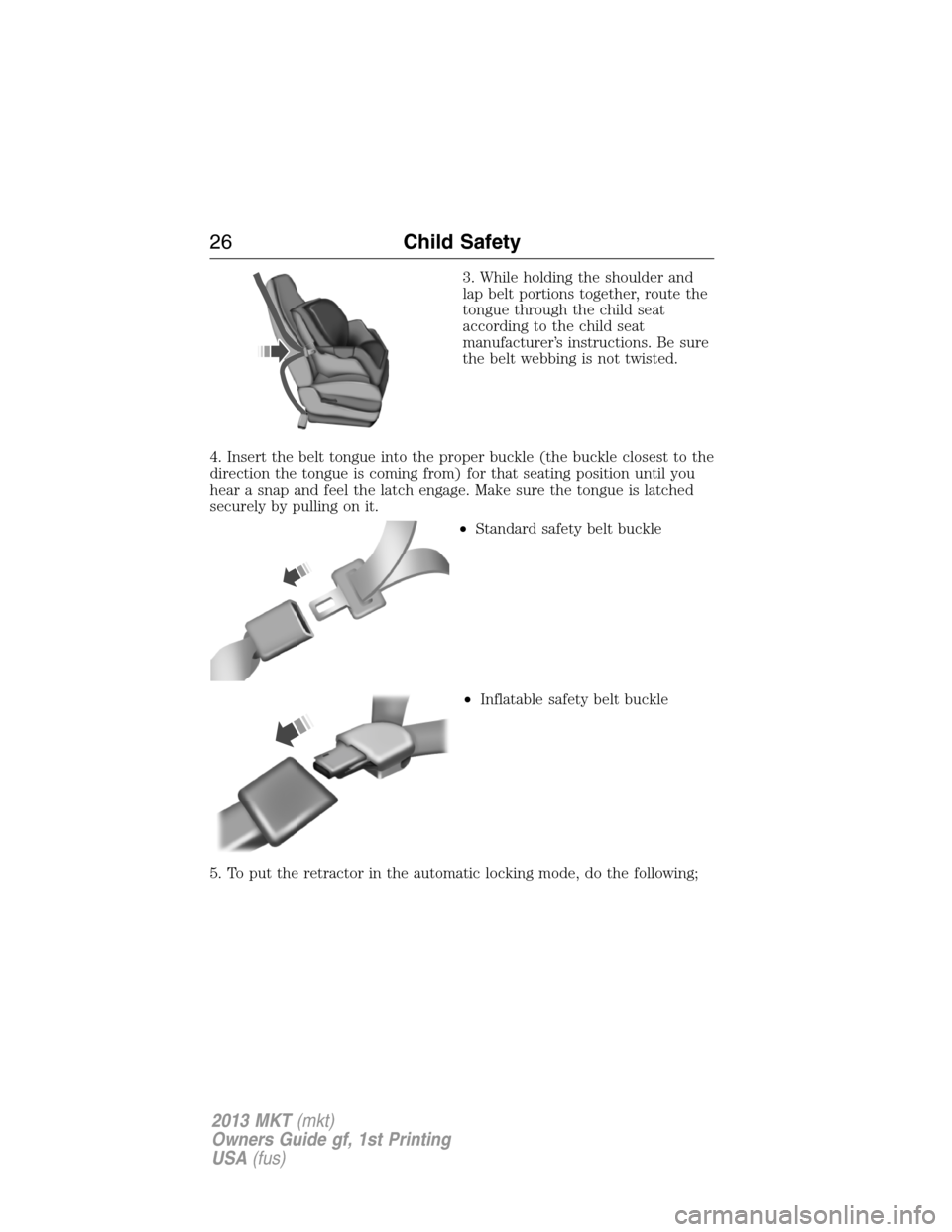 LINCOLN MKT 2013 Owners Manual 3. While holding the shoulder and
lap belt portions together, route the
tongue through the child seat
according to the child seat
manufacturer’s instructions. Be sure
the belt webbing is not twisted LINCOLN MKT 2013 Owners Manual 3. While holding the shoulder and
lap belt portions together, route the
tongue through the child seat
according to the child seat
manufacturer’s instructions. Be sure
the belt webbing is not twisted