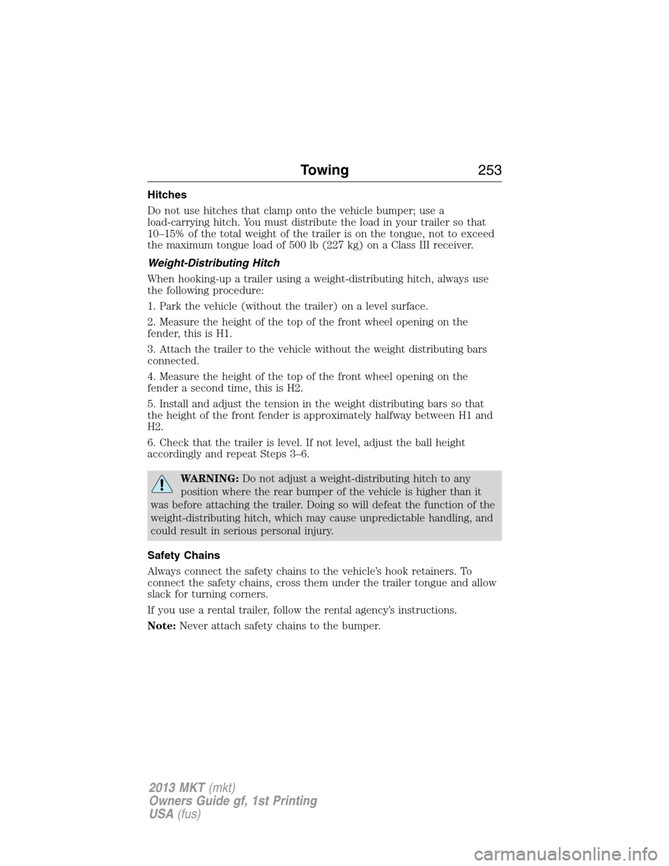 LINCOLN MKT 2013 Owners Manual Hitches
Do not use hitches that clamp onto the vehicle bumper; use a
load-carrying hitch. You must distribute the load in your trailer so that
10–15% of the total weight of the trailer is on the ton LINCOLN MKT 2013 Owners Manual Hitches
Do not use hitches that clamp onto the vehicle bumper; use a
load-carrying hitch. You must distribute the load in your trailer so that
10–15% of the total weight of the trailer is on the ton