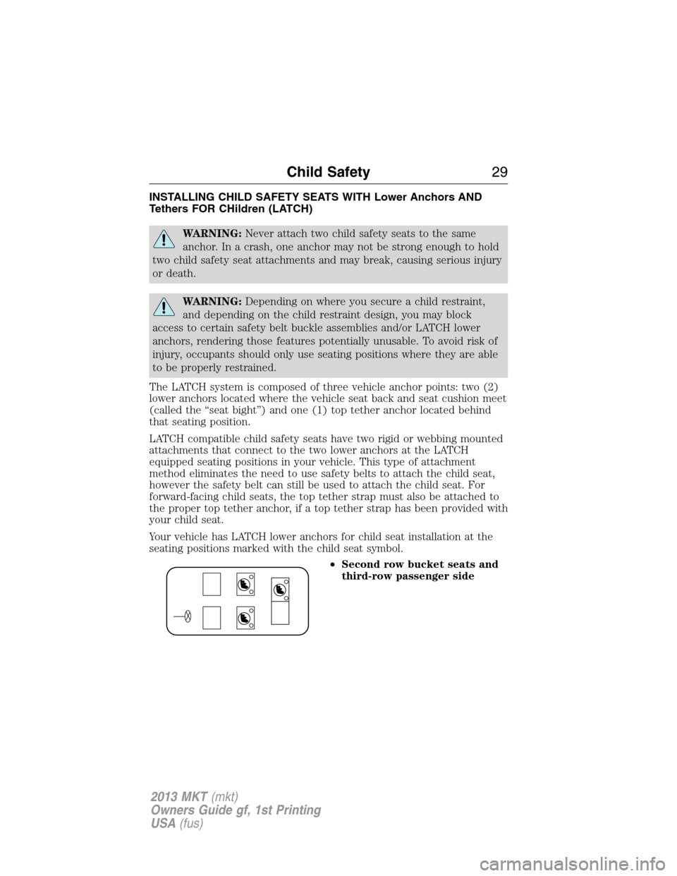 LINCOLN MKT 2013 Owners Manual INSTALLING CHILD SAFETY SEATS WITH Lower Anchors AND
Tethers FOR CHildren (LATCH)
WARNING:Never attach two child safety seats to the same
anchor. In a crash, one anchor may not be strong enough to hol LINCOLN MKT 2013 Owners Manual INSTALLING CHILD SAFETY SEATS WITH Lower Anchors AND
Tethers FOR CHildren (LATCH)
WARNING:Never attach two child safety seats to the same
anchor. In a crash, one anchor may not be strong enough to hol