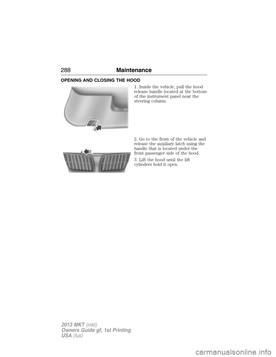 LINCOLN MKT 2013 Owners Manual OPENING AND CLOSING THE HOOD
1. Inside the vehicle, pull the hood
release handle located at the bottom
of the instrument panel near the
steering column.
2. Go to the front of the vehicle and
release t