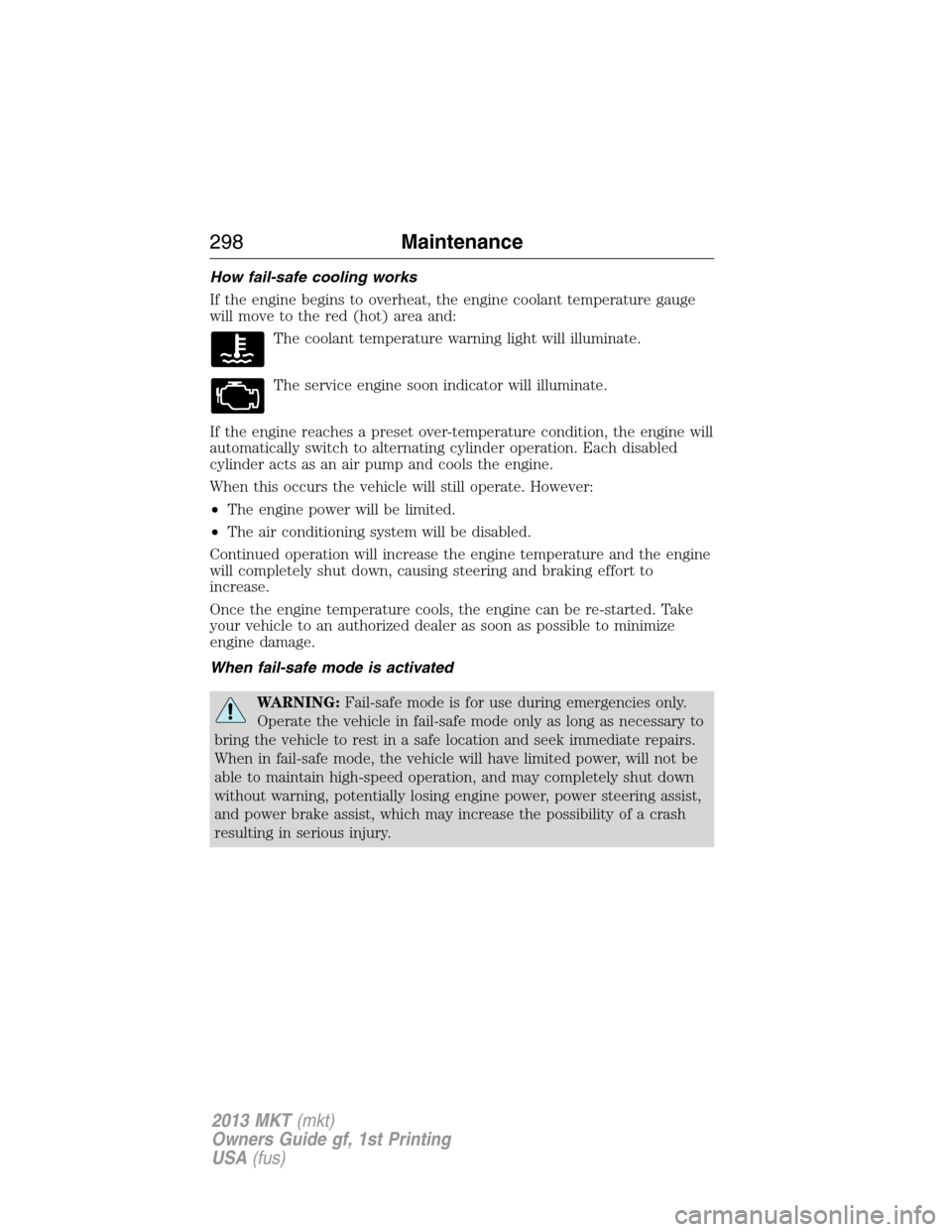 LINCOLN MKT 2013 Owners Manual How fail-safe cooling works
If the engine begins to overheat, the engine coolant temperature gauge
will move to the red (hot) area and:
The coolant temperature warning light will illuminate.
The servi LINCOLN MKT 2013 Owners Manual How fail-safe cooling works
If the engine begins to overheat, the engine coolant temperature gauge
will move to the red (hot) area and:
The coolant temperature warning light will illuminate.
The servi