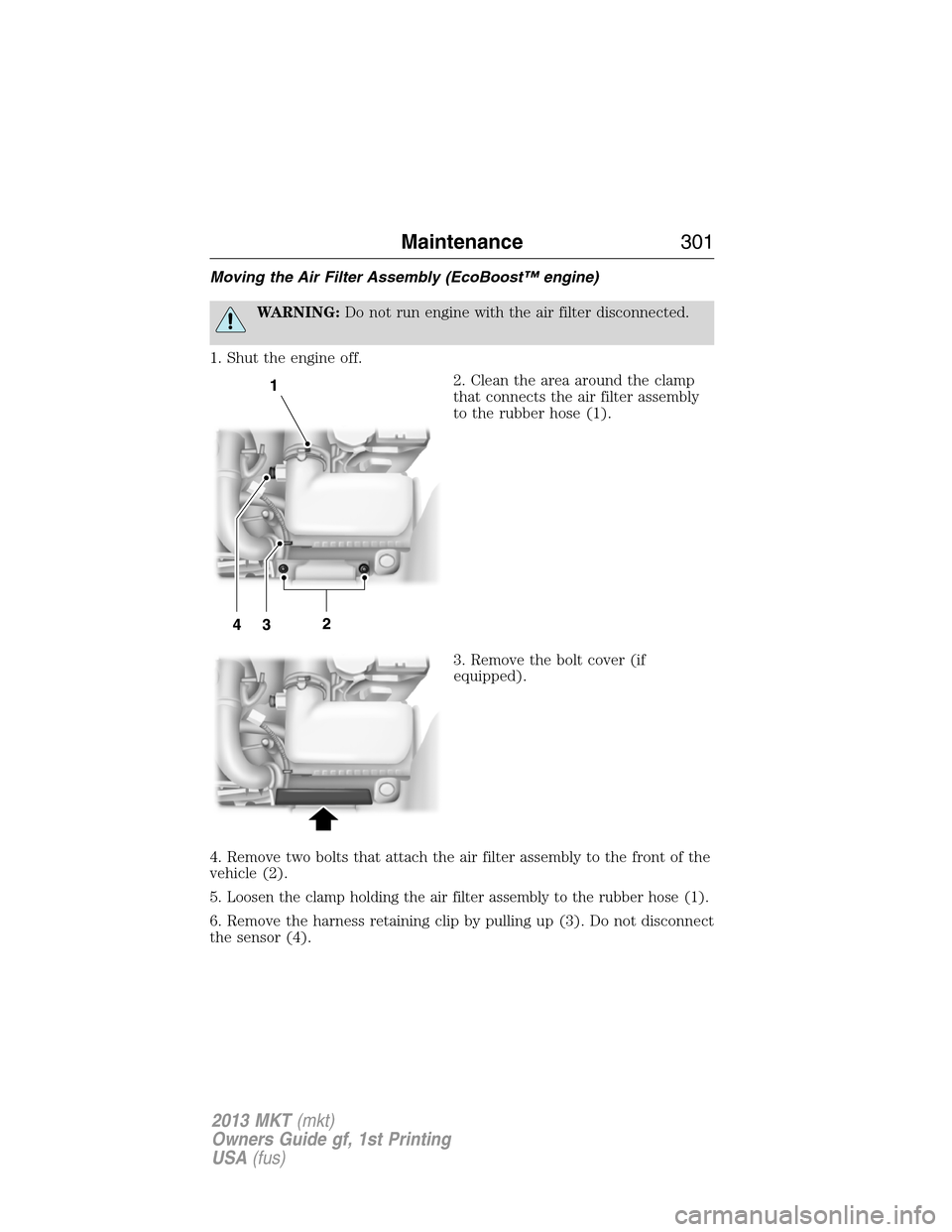 LINCOLN MKT 2013 Service Manual Moving the Air Filter Assembly (EcoBoost™ engine)
WARNING:Do not run engine with the air filter disconnected.
1. Shut the engine off.
2. Clean the area around the clamp
that connects the air filter 
