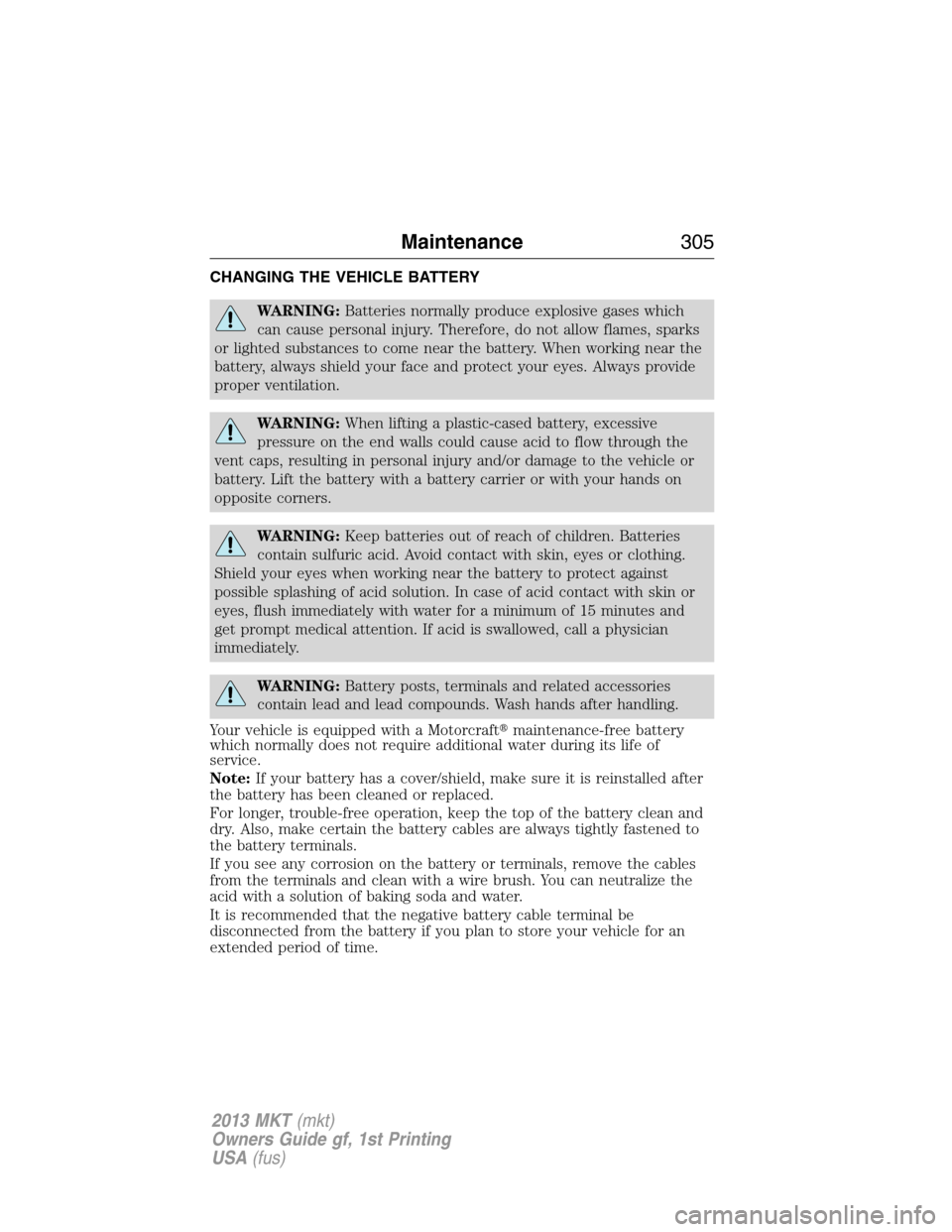 LINCOLN MKT 2013 Owners Manual CHANGING THE VEHICLE BATTERY
WARNING:Batteries normally produce explosive gases which
can cause personal injury. Therefore, do not allow flames, sparks
or lighted substances to come near the battery. LINCOLN MKT 2013 Owners Manual CHANGING THE VEHICLE BATTERY
WARNING:Batteries normally produce explosive gases which
can cause personal injury. Therefore, do not allow flames, sparks
or lighted substances to come near the battery.