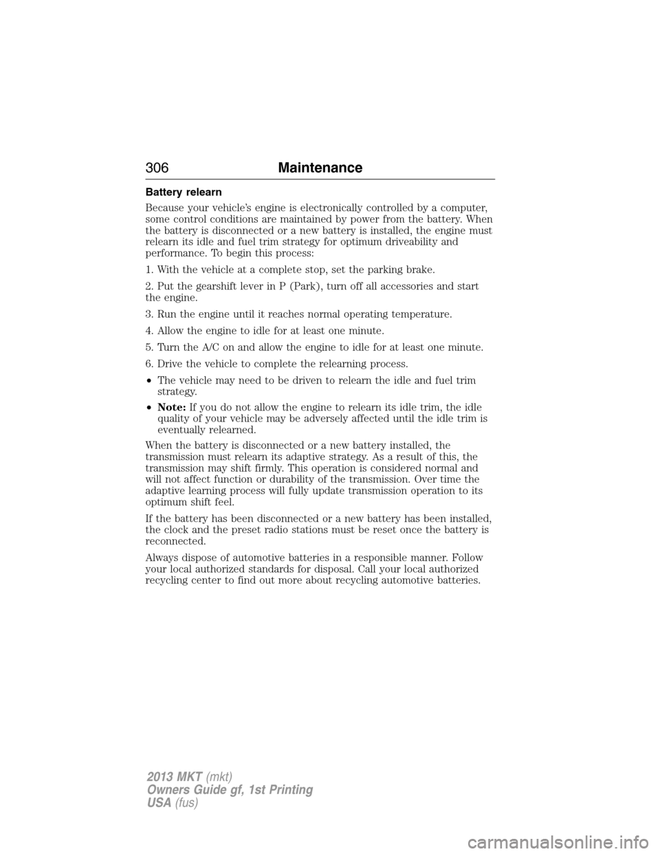 LINCOLN MKT 2013 Service Manual Battery relearn
Because your vehicle’s engine is electronically controlled by a computer,
some control conditions are maintained by power from the battery. When
the battery is disconnected or a new 