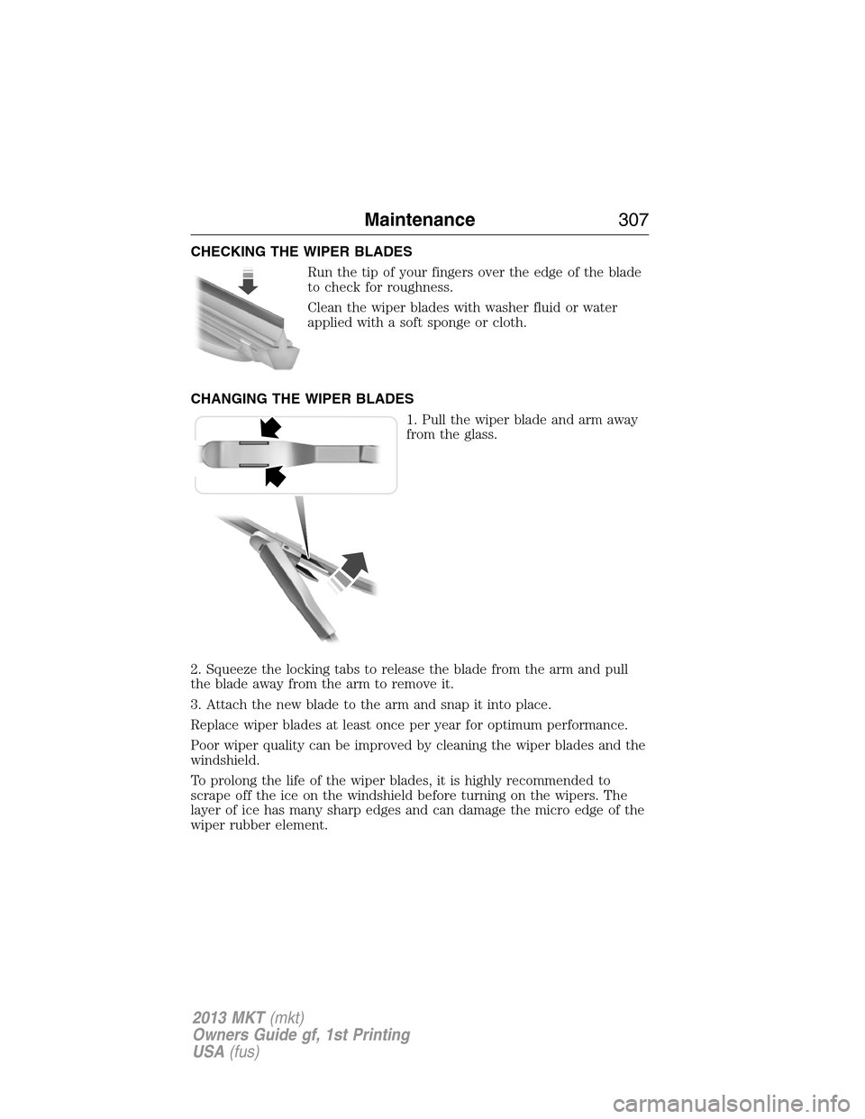 LINCOLN MKT 2013 Owners Manual CHECKING THE WIPER BLADES
Run the tip of your fingers over the edge of the blade
to check for roughness.
Clean the wiper blades with washer fluid or water
applied with a soft sponge or cloth.
CHANGING LINCOLN MKT 2013 Owners Manual CHECKING THE WIPER BLADES
Run the tip of your fingers over the edge of the blade
to check for roughness.
Clean the wiper blades with washer fluid or water
applied with a soft sponge or cloth.
CHANGING