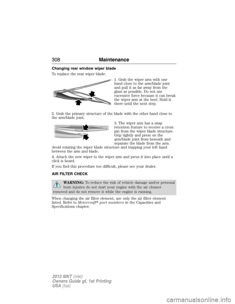 LINCOLN MKT 2013 Owners Manual Changing rear window wiper blade
To replace the rear wiper blade:
1. Grab the wiper arm with one
hand close to the arm/blade joint
and pull it as far away from the
glass as possible. Do not use
excess LINCOLN MKT 2013 Owners Manual Changing rear window wiper blade
To replace the rear wiper blade:
1. Grab the wiper arm with one
hand close to the arm/blade joint
and pull it as far away from the
glass as possible. Do not use
excess
