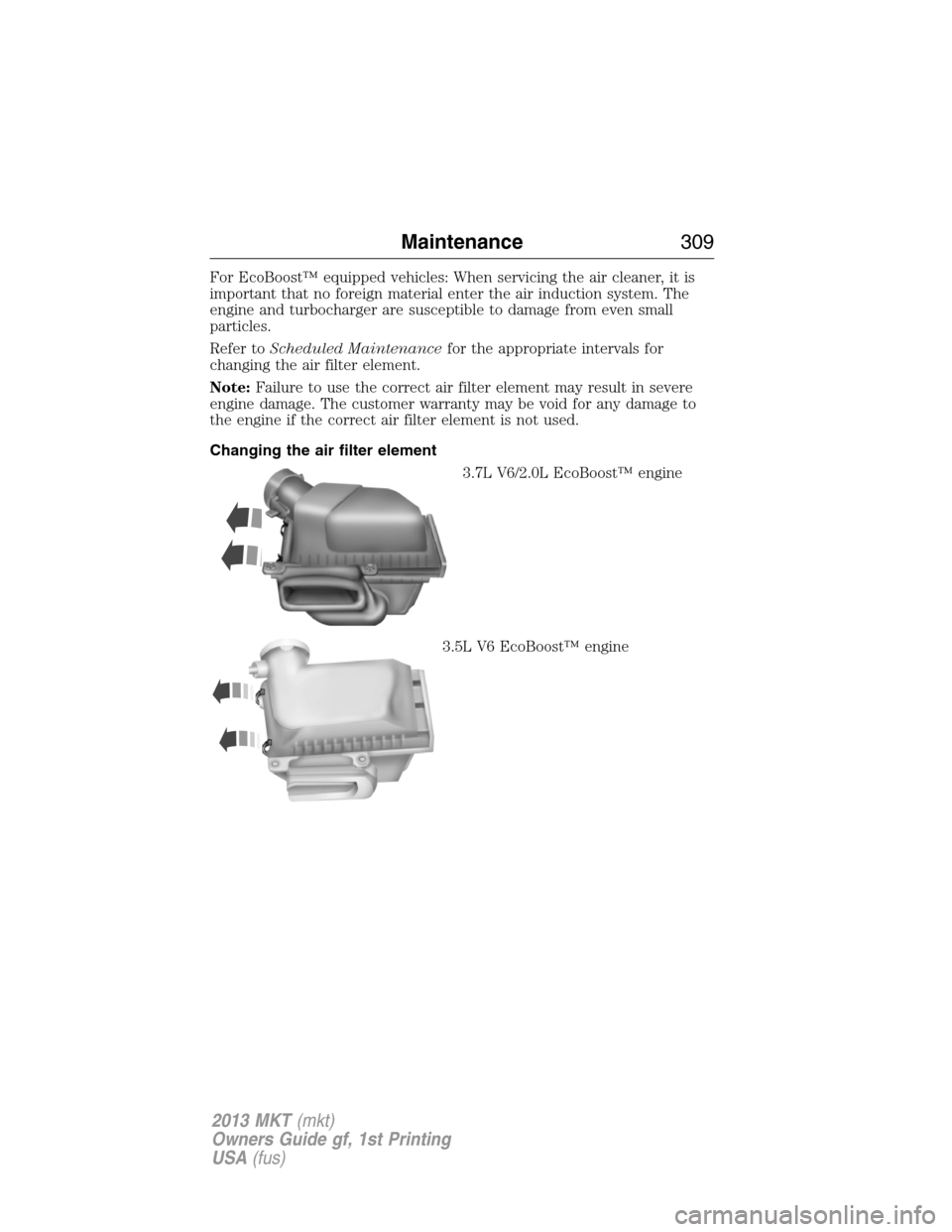 LINCOLN MKT 2013 Owners Manual For EcoBoost™ equipped vehicles: When servicing the air cleaner, it is
important that no foreign material enter the air induction system. The
engine and turbocharger are susceptible to damage from e LINCOLN MKT 2013 Owners Manual For EcoBoost™ equipped vehicles: When servicing the air cleaner, it is
important that no foreign material enter the air induction system. The
engine and turbocharger are susceptible to damage from e