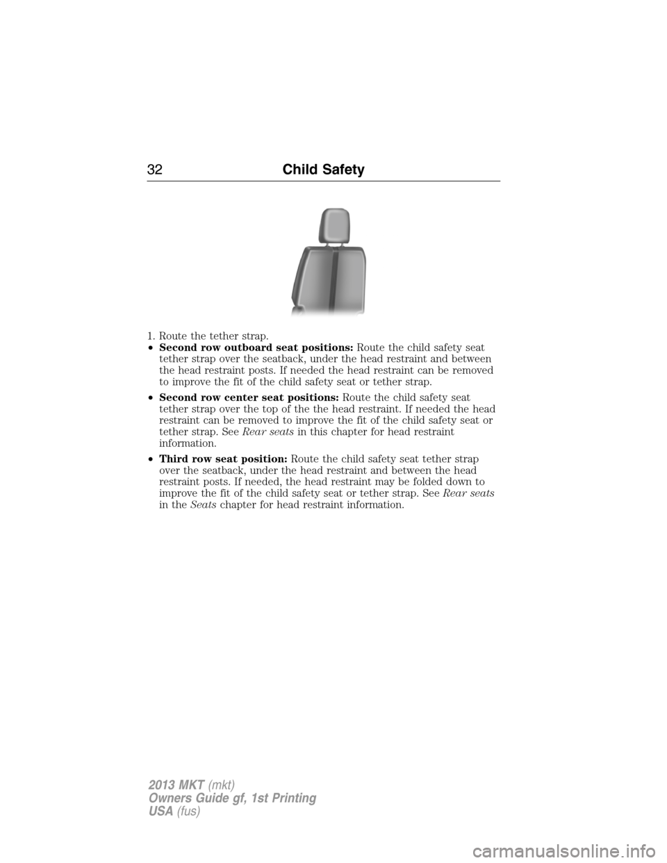 LINCOLN MKT 2013 Owners Guide 1. Route the tether strap.
•Second row outboard seat positions:Route the child safety seat
tether strap over the seatback, under the head restraint and between
the head restraint posts. If needed th LINCOLN MKT 2013 Owners Guide 1. Route the tether strap.
•Second row outboard seat positions:Route the child safety seat
tether strap over the seatback, under the head restraint and between
the head restraint posts. If needed th