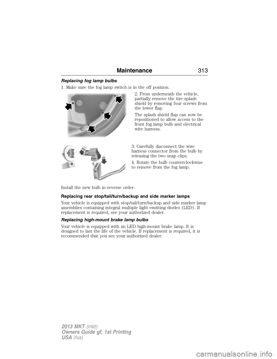 LINCOLN MKT 2013  Owners Manual Replacing fog lamp bulbs
1. Make sure the fog lamp switch is in the off position.
2. From underneath the vehicle,
partially remove the tire splash
shield by removing four screws from
the lower flap.
T