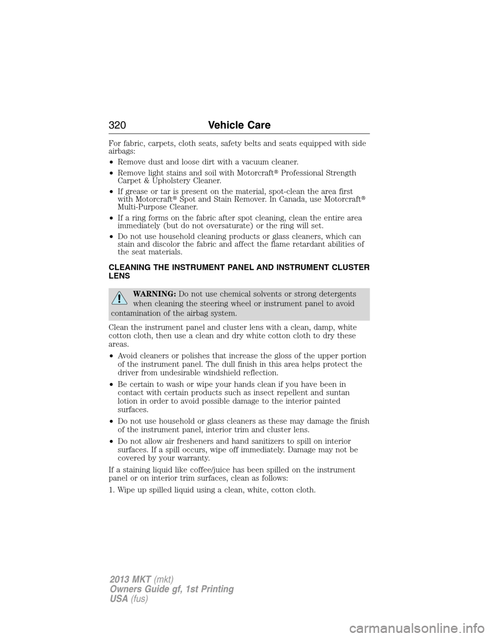 LINCOLN MKT 2013  Owners Manual For fabric, carpets, cloth seats, safety belts and seats equipped with side
airbags:
•Remove dust and loose dirt with a vacuum cleaner.
•Remove light stains and soil with MotorcraftProfessional S