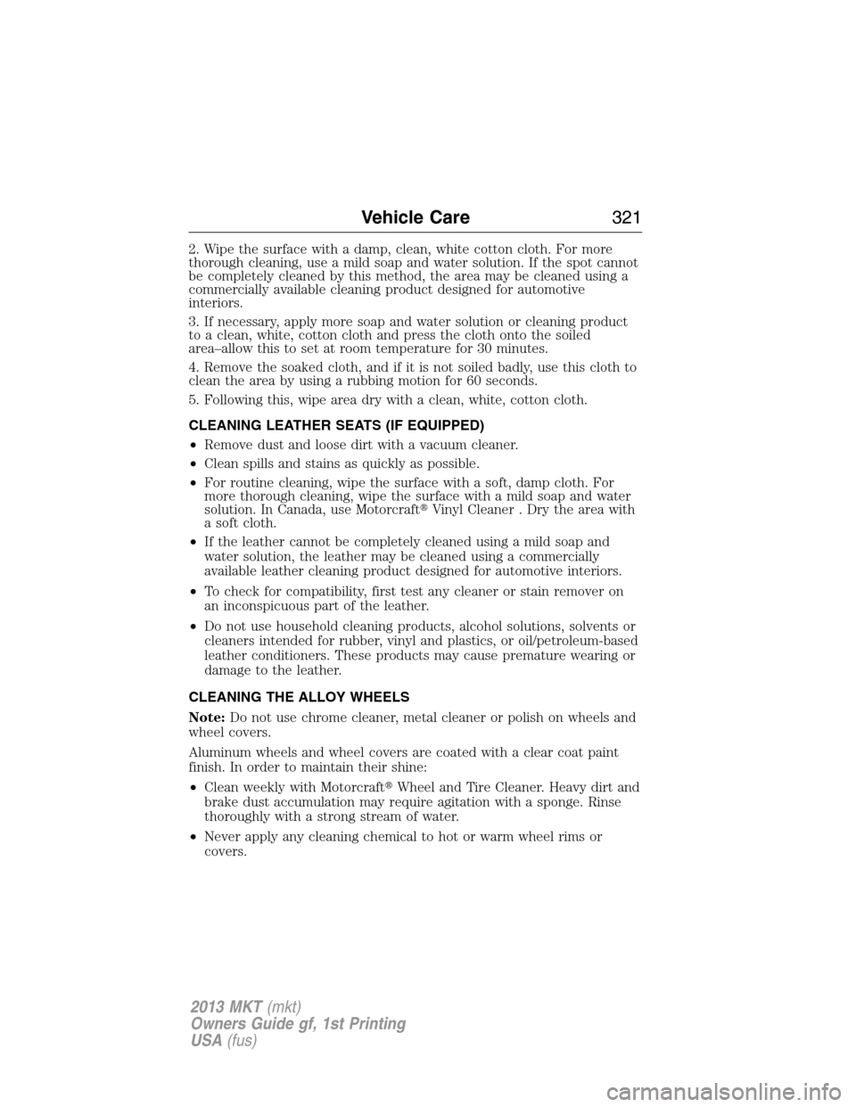 LINCOLN MKT 2013 Owners Manual 2. Wipe the surface with a damp, clean, white cotton cloth. For more
thorough cleaning, use a mild soap and water solution. If the spot cannot
be completely cleaned by this method, the area may be cle LINCOLN MKT 2013 Owners Manual 2. Wipe the surface with a damp, clean, white cotton cloth. For more
thorough cleaning, use a mild soap and water solution. If the spot cannot
be completely cleaned by this method, the area may be cle