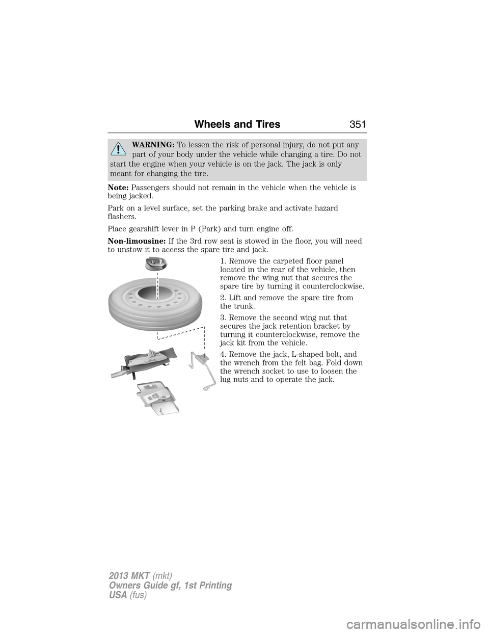 LINCOLN MKT 2013  Owners Manual WARNING:To lessen the risk of personal injury, do not put any
part of your body under the vehicle while changing a tire. Do not
start the engine when your vehicle is on the jack. The jack is only
mean