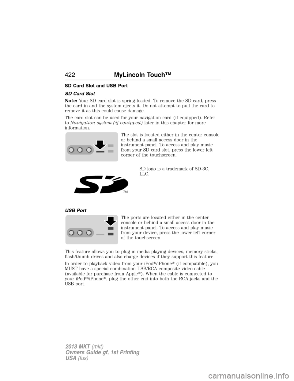 LINCOLN MKT 2013  Owners Manual SD Card Slot and USB Port
SD Card Slot
Note:Your SD card slot is spring-loaded. To remove the SD card, press
the card in and the system ejects it. Do not attempt to pull the card to
remove it as this 