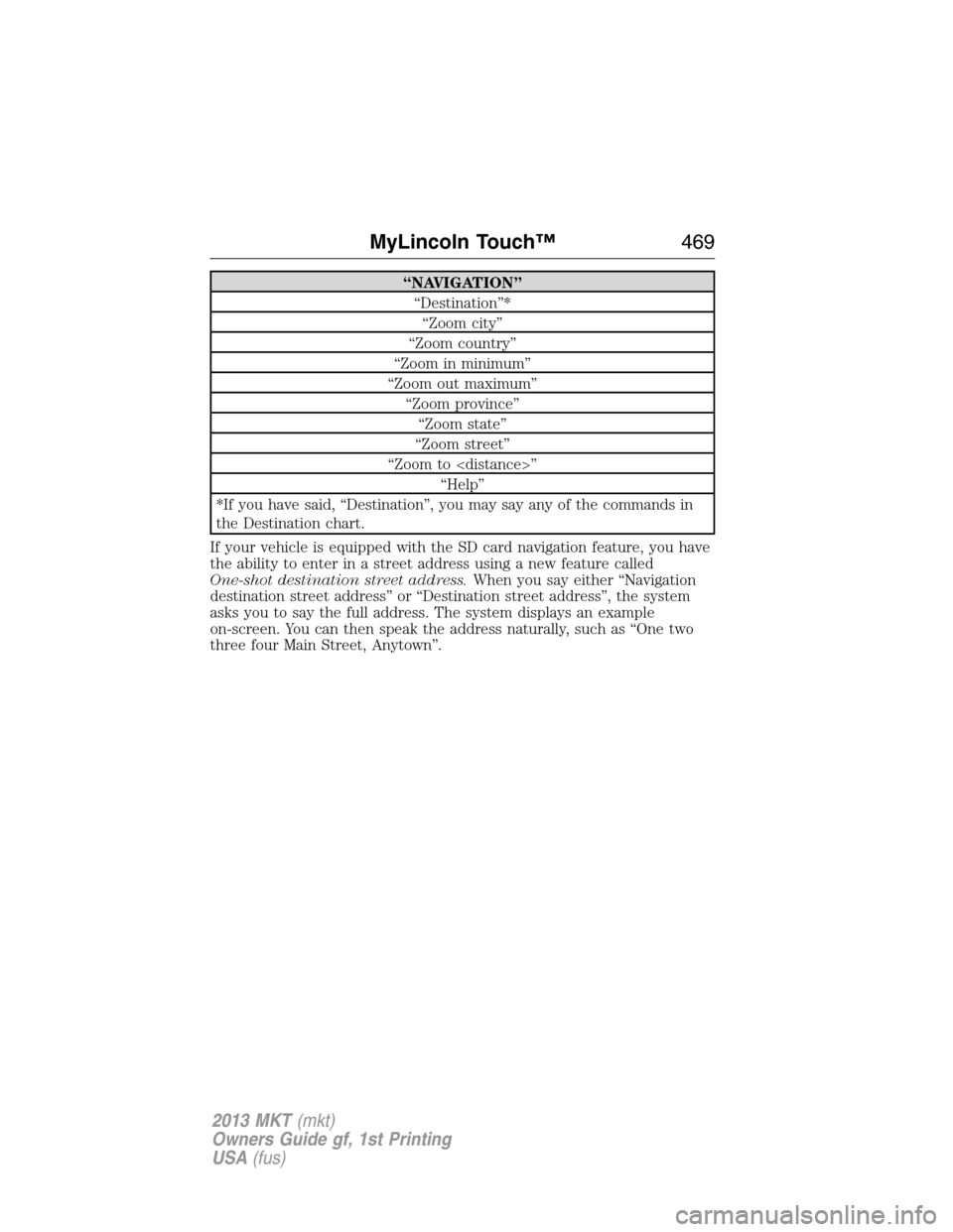 LINCOLN MKT 2013  Owners Manual “NAVIGATION”
“Destination”*
“Zoom city”
“Zoom country”
“Zoom in minimum”
“Zoom out maximum”
“Zoom province”
“Zoom state”
“Zoom street”
“Zoom to <distance>”
“H