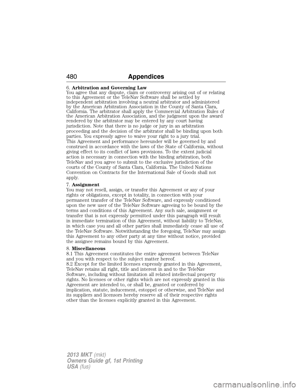LINCOLN MKT 2013  Owners Manual 6.Arbitration and Governing Law
You agree that any dispute, claim or controversy arising out of or relating
to this Agreement or the TeleNav Software shall be settled by
independent arbitration involv
