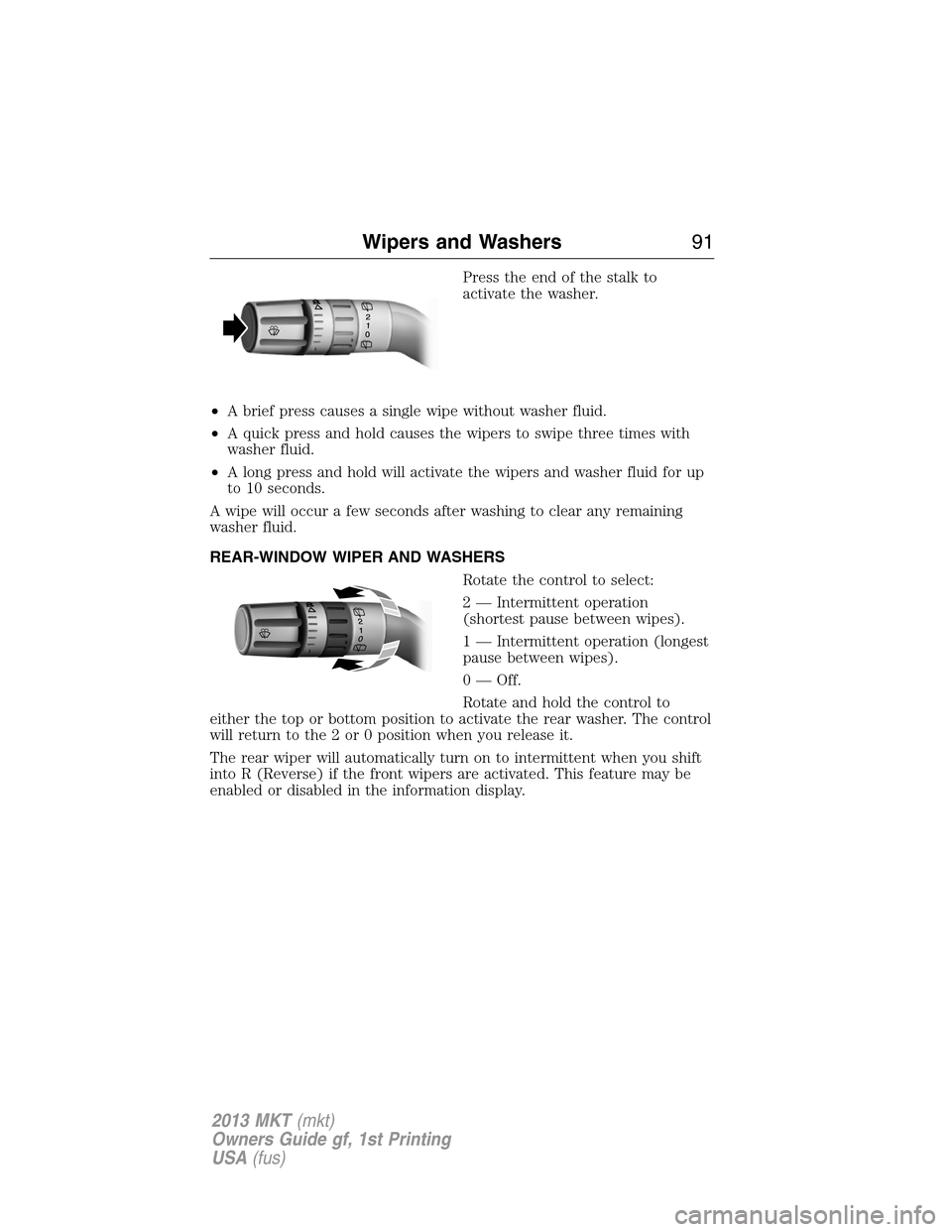 LINCOLN MKT 2013 Owners Manual Press the end of the stalk to
activate the washer.
•A brief press causes a single wipe without washer fluid.
•A quick press and hold causes the wipers to swipe three times with
washer fluid.
•A LINCOLN MKT 2013 Owners Manual Press the end of the stalk to
activate the washer.
•A brief press causes a single wipe without washer fluid.
•A quick press and hold causes the wipers to swipe three times with
washer fluid.
•A