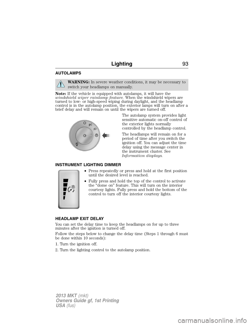 LINCOLN MKT 2013 Owners Manual AUTOLAMPS
WARNING:In severe weather conditions, it may be necessary to
switch your headlamps on manually.
Note:If the vehicle is equipped with autolamps, it will have the
windshield wiper rainlamp fea LINCOLN MKT 2013 Owners Manual AUTOLAMPS
WARNING:In severe weather conditions, it may be necessary to
switch your headlamps on manually.
Note:If the vehicle is equipped with autolamps, it will have the
windshield wiper rainlamp fea
