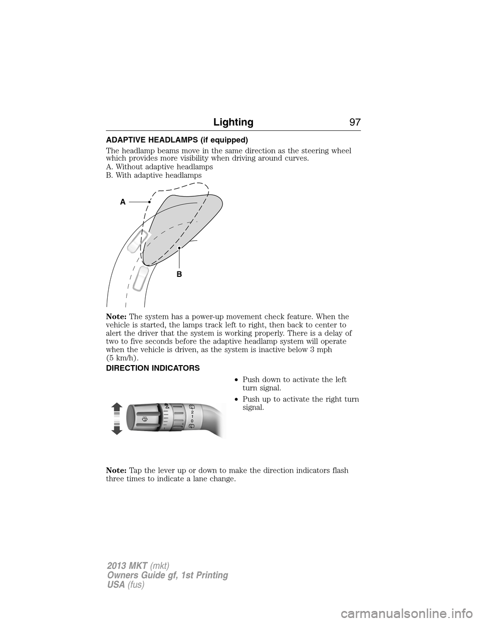 LINCOLN MKT 2013 Owners Manual ADAPTIVE HEADLAMPS (if equipped)
The headlamp beams move in the same direction as the steering wheel
which provides more visibility when driving around curves.
A. Without adaptive headlamps
B. With ad LINCOLN MKT 2013 Owners Manual ADAPTIVE HEADLAMPS (if equipped)
The headlamp beams move in the same direction as the steering wheel
which provides more visibility when driving around curves.
A. Without adaptive headlamps
B. With ad