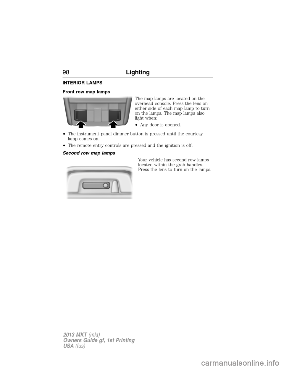 LINCOLN MKT 2013 Owners Manual INTERIOR LAMPS
Front row map lamps
The map lamps are located on the
overhead console. Press the lens on
either side of each map lamp to turn
on the lamps. The map lamps also
light when:
•Any door is LINCOLN MKT 2013 Owners Manual INTERIOR LAMPS
Front row map lamps
The map lamps are located on the
overhead console. Press the lens on
either side of each map lamp to turn
on the lamps. The map lamps also
light when:
•Any door is