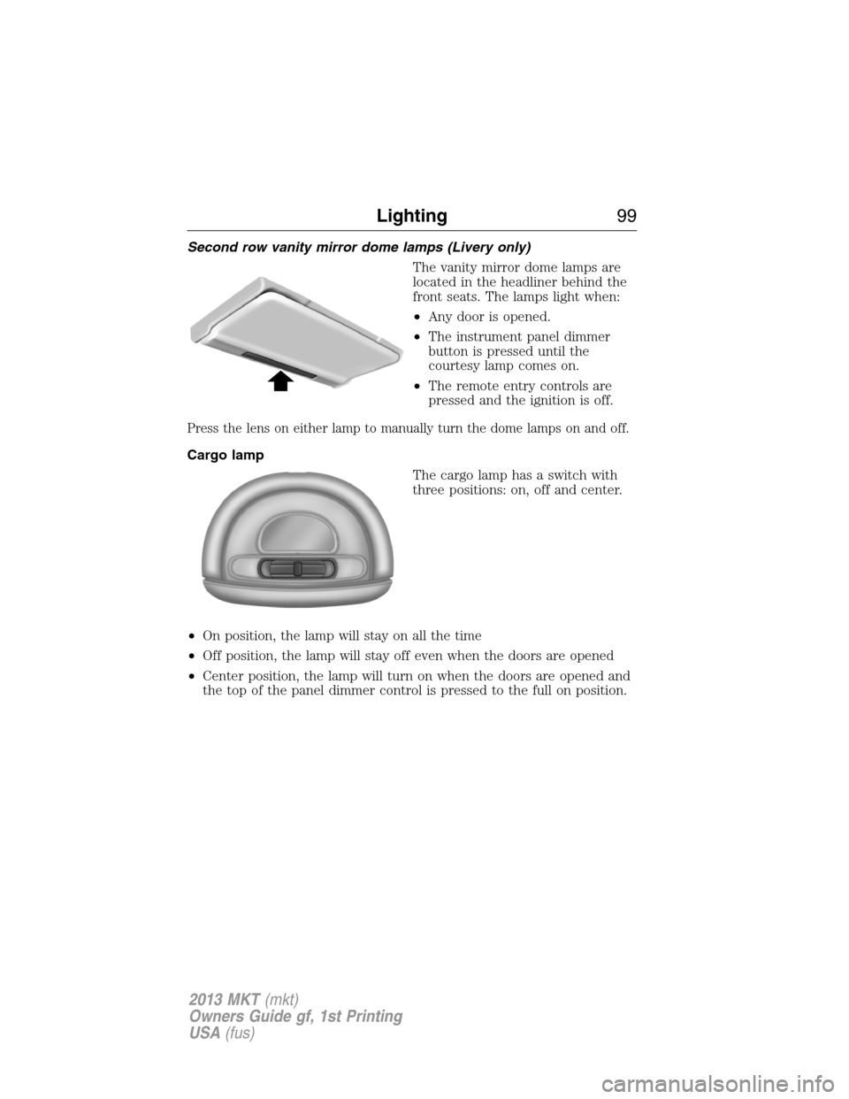 LINCOLN MKT 2013 Owners Manual Second row vanity mirror dome lamps (Livery only)
The vanity mirror dome lamps are
located in the headliner behind the
front seats. The lamps light when:
•Any door is opened.
•The instrument panel LINCOLN MKT 2013 Owners Manual Second row vanity mirror dome lamps (Livery only)
The vanity mirror dome lamps are
located in the headliner behind the
front seats. The lamps light when:
•Any door is opened.
•The instrument panel