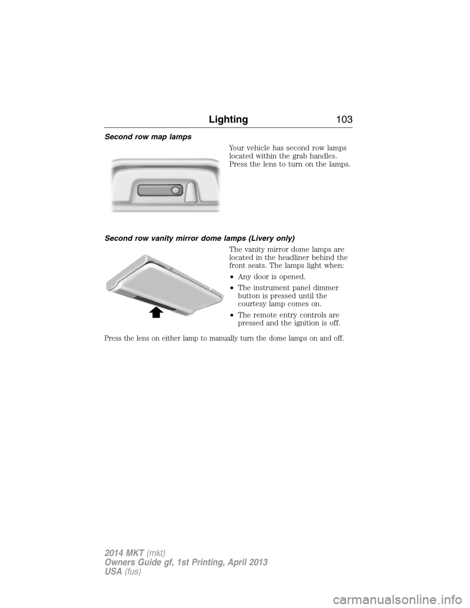 LINCOLN MKT 2014 Owners Manual Second row map lamps
Your vehicle has second row lamps
located within the grab handles.
Press the lens to turn on the lamps.
Second row vanity mirror dome lamps (Livery only)
The vanity mirror dome la LINCOLN MKT 2014 Owners Manual Second row map lamps
Your vehicle has second row lamps
located within the grab handles.
Press the lens to turn on the lamps.
Second row vanity mirror dome lamps (Livery only)
The vanity mirror dome la