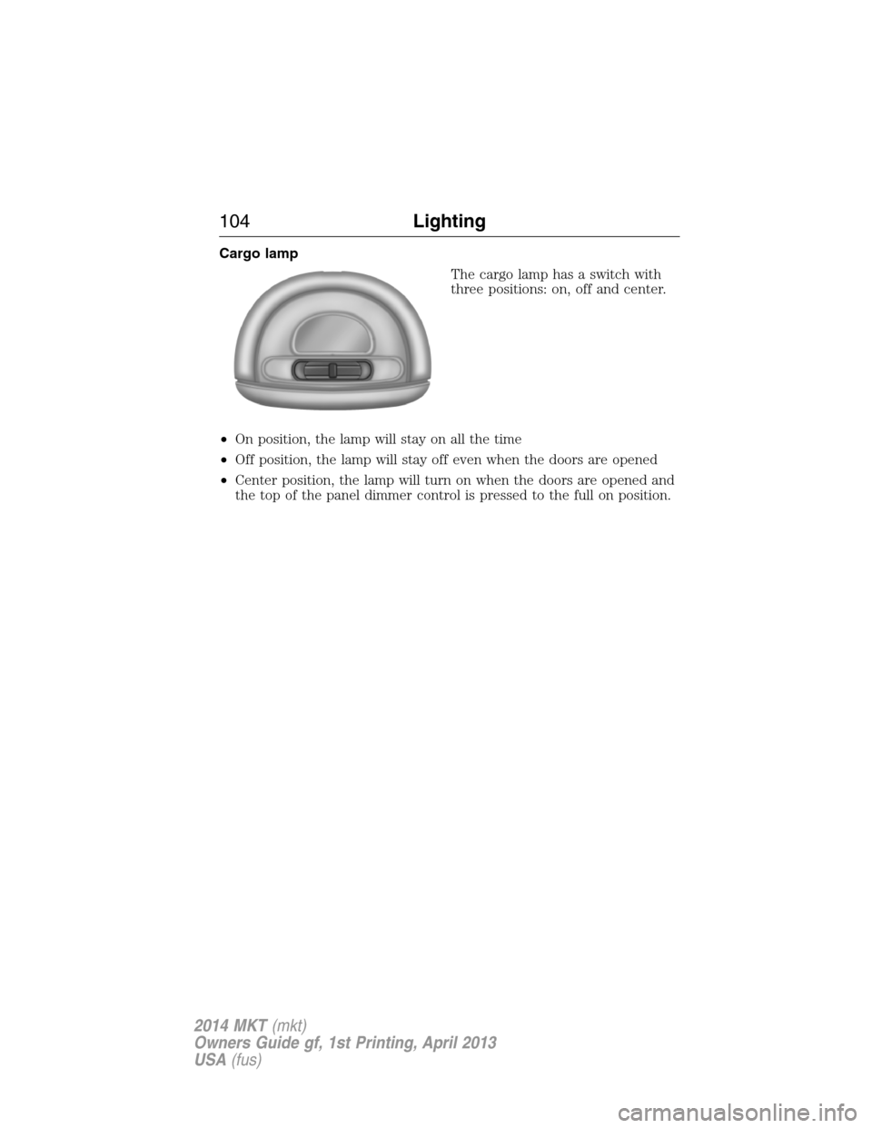 LINCOLN MKT 2014 Owners Manual Cargo lamp
The cargo lamp has a switch with
three positions: on, off and center.
•On position, the lamp will stay on all the time
•Off position, the lamp will stay off even when the doors are open LINCOLN MKT 2014 Owners Manual Cargo lamp
The cargo lamp has a switch with
three positions: on, off and center.
•On position, the lamp will stay on all the time
•Off position, the lamp will stay off even when the doors are open