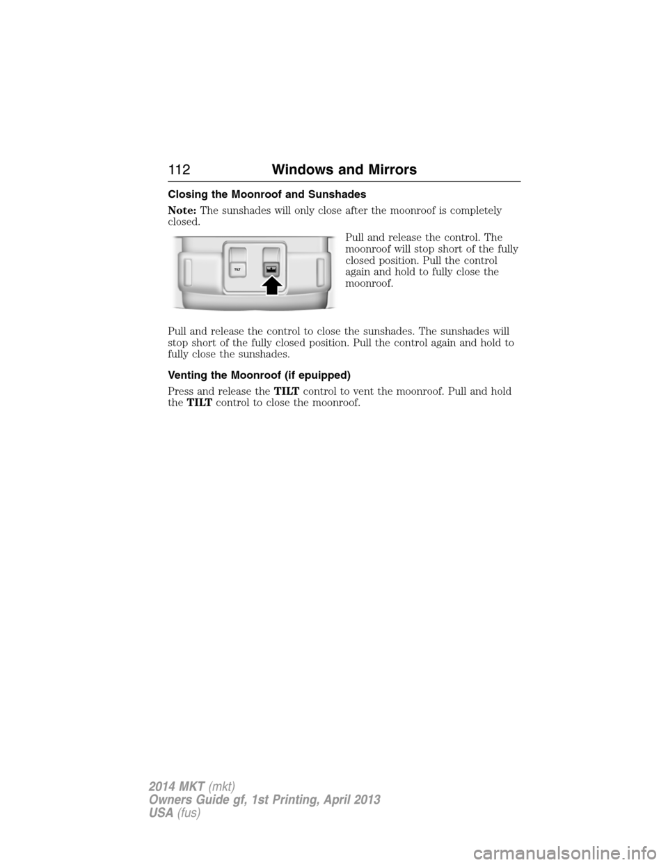 LINCOLN MKT 2014 Owners Manual Closing the Moonroof and Sunshades
Note:The sunshades will only close after the moonroof is completely
closed.
Pull and release the control. The
moonroof will stop short of the fully
closed position. LINCOLN MKT 2014 Owners Manual Closing the Moonroof and Sunshades
Note:The sunshades will only close after the moonroof is completely
closed.
Pull and release the control. The
moonroof will stop short of the fully
closed position.