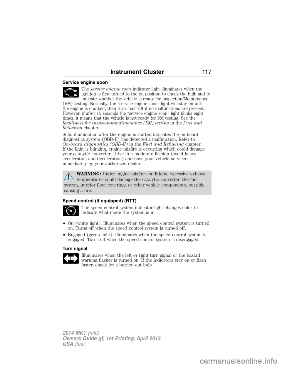 LINCOLN MKT 2014  Owners Manual Service engine soon
Theservice engine soonindicator light illuminates when the
ignition is first turned to the on position to check the bulb and to
indicate whether the vehicle is ready for Inspection
