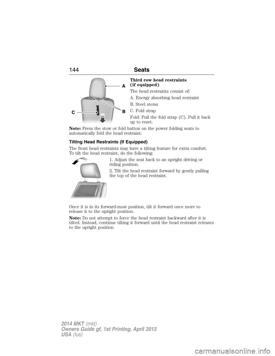 LINCOLN MKT 2014  Owners Manual Third row head restraints
(if equipped)
The head restraints consist of:
A. Energy absorbing head restraint
B. Steel stems
C. Fold strap
Fold: Pull the fold strap (C). Pull it back
up to reset.
Note:Pr